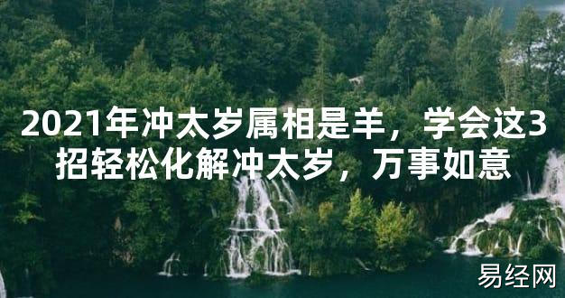 【2024太岁知识】2021年冲太岁属相是羊，学会这3招轻松化解冲太岁，万事如意,最新太岁