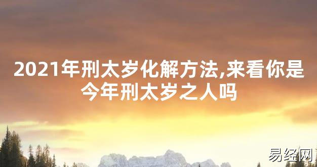 【太岁知识】2021年刑太岁化解方法,来看你是今年刑太岁之人吗,最新太岁