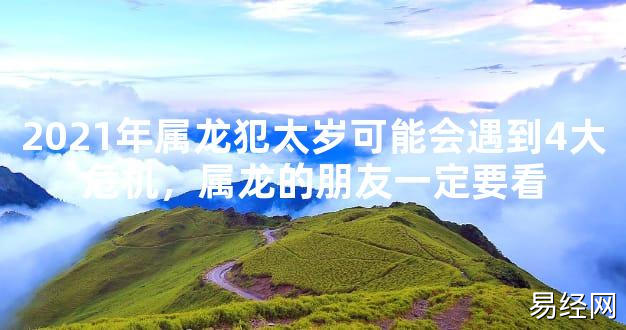 【2024太岁知识】2021年属龙犯太岁可能会遇到4大危机，属龙的朋友一定要看,最新太岁