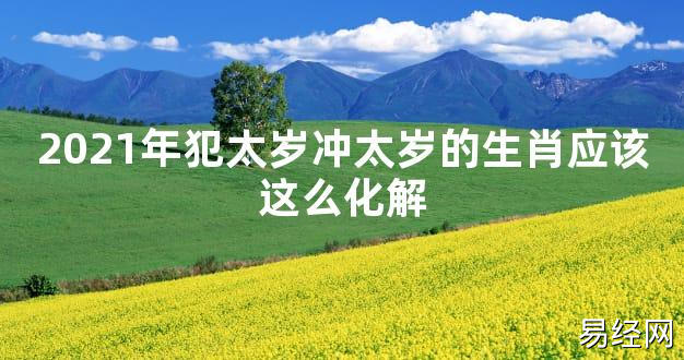 【太岁知识】2021年犯太岁冲太岁的生肖应该这么化解,最新太岁