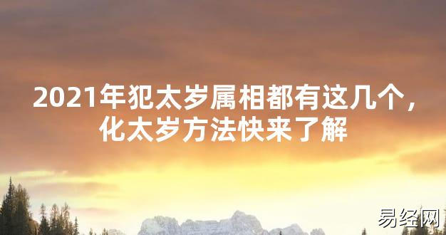 【2024太岁知识】2021年犯太岁属相都有这几个，化太岁方法快来了解,最新太岁