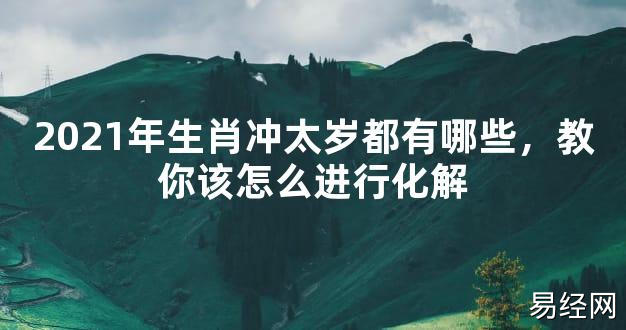 【2024太岁知识】2021年生肖冲太岁都有哪些，教你该怎么进行化解,最新太岁