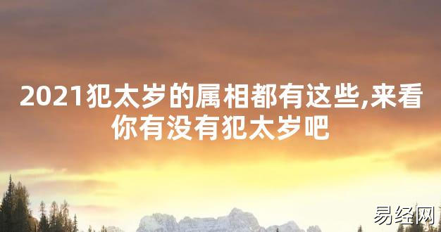 【太岁知识】2021犯太岁的属相都有这些,来看你有没有犯太岁吧,最新太岁