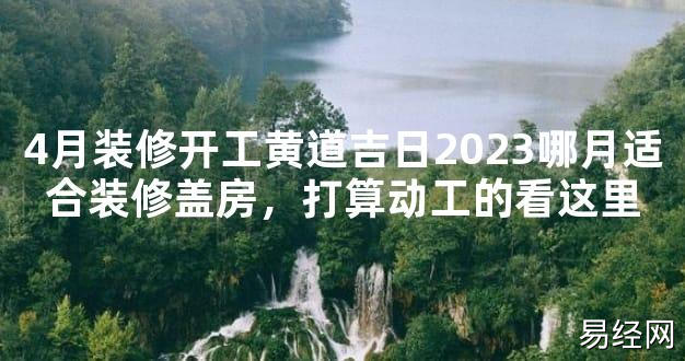 2024风水,4月装修开工黄道吉日2023哪月适合装修盖房，打算动工的看这里【好运风水】