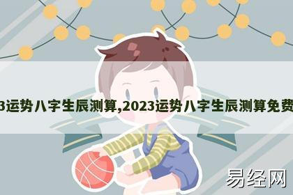 2023运势八字生辰测算,2023运势八字生辰测算免费周易