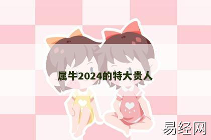 属牛2024的特大贵人