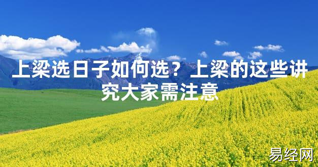 【2024最新风水】上梁选日子如何选？上梁的这些讲究大家需注意【好运风水】