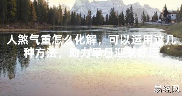 【最新风水】人煞气重怎么化解，可以运用这几种方法，助力早日迎来好运【好运风水】