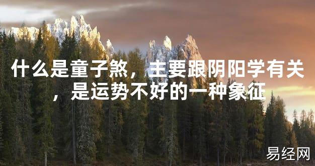 【最新风水】什么是童子煞，主要跟阴阳学有关，是运势不好的一种象征【好运风水】