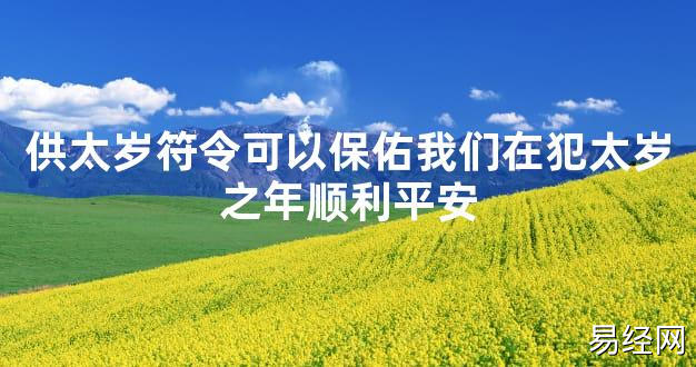 【太岁知识】供太岁符令可以保佑我们在犯太岁之年顺利平安,最新太岁