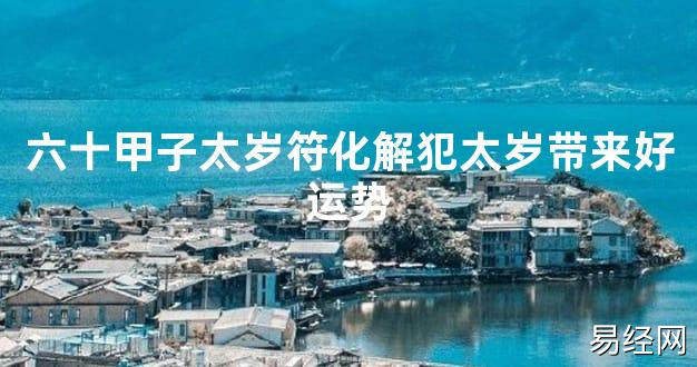 【2024太岁知识】六十甲子太岁符化解犯太岁带来好运势,最新太岁