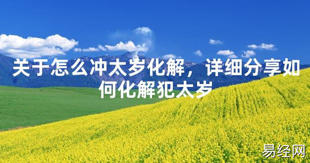 【2024太岁知识】关于怎么冲太岁化解，详细分享如何化解犯太岁,最新太岁