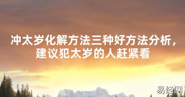 【2024太岁知识】冲太岁化解方法三种好方法分析，建议犯太岁的人赶紧看,最新太岁