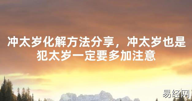 【2024太岁知识】冲太岁化解方法分享，冲太岁也是犯太岁一定要多加注意,最新太岁