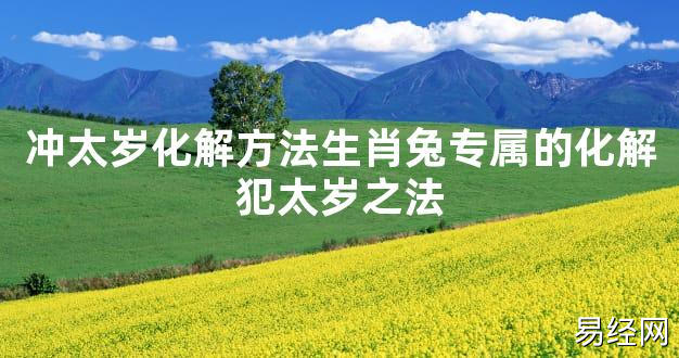 【太岁知识】冲太岁化解方法生肖兔专属的化解犯太岁之法,最新太岁