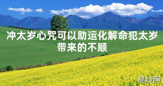 【太岁知识】冲太岁心咒可以助运化解命犯太岁带来的不顺,最新太岁