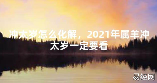 【2024太岁知识】冲太岁怎么化解，2021年属羊冲太岁一定要看,最新太岁