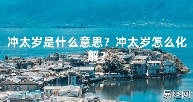 【2024太岁知识】冲太岁是什么意思？冲太岁怎么化解？,最新太岁