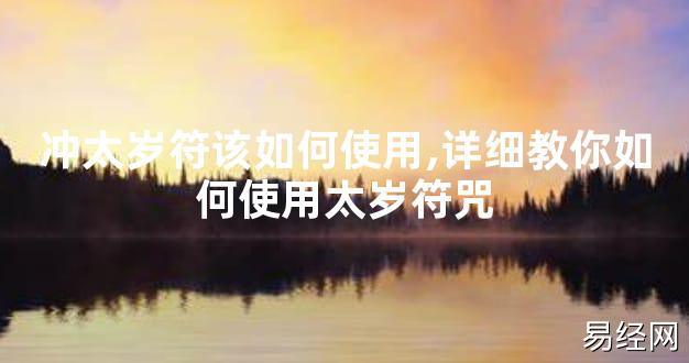 【太岁知识】冲太岁符该如何使用,详细教你如何使用太岁符咒,最新太岁