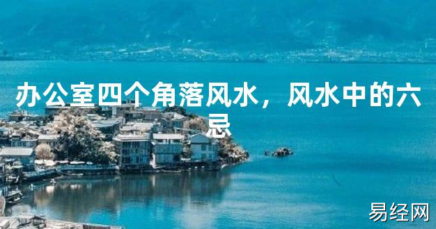 【2024最新风水】办公室四个角落风水，风水中的六忌【好运风水】