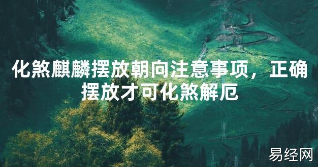 【最新风水】化煞麒麟摆放朝向注意事项，正确摆放才可化煞解厄【好运风水】