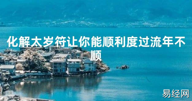 【2024太岁知识】化解太岁符让你能顺利度过流年不顺,最新太岁