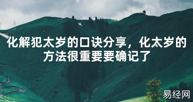 【2024太岁知识】化解犯太岁的口诀分享，化太岁的方法很重要要确记了,最新太岁