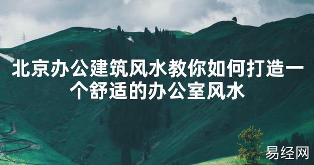 【2024最新风水】北京办公建筑风水教你如何打造一个舒适的办公室风水【好运风水】