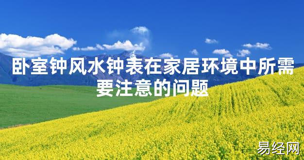 【2024最新风水】卧室钟风水钟表在家居环境中所需要注意的问题【好运风水】