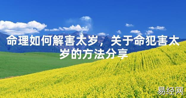 【2024太岁知识】命理如何解害太岁，关于命犯害太岁的方法分享,最新太岁