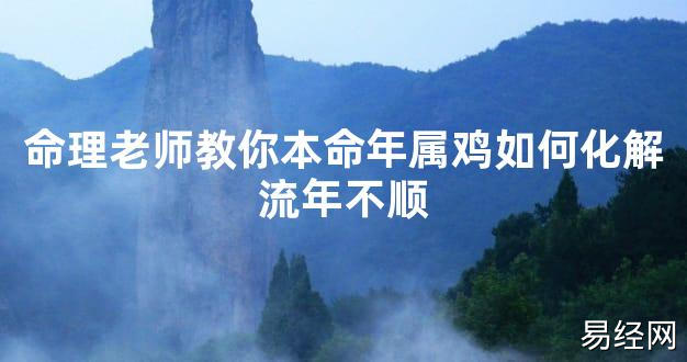 【太岁知识】命理老师教你本命年属鸡如何化解流年不顺,最新太岁