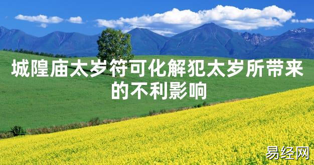 【2024太岁知识】城隍庙太岁符可化解犯太岁所带来的不利影响,最新太岁