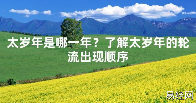 【太岁】太岁年是哪一年？了解太岁年的轮流出现顺序最新