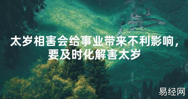 【2024太岁知识】太岁相害会给事业带来不利影响，要及时化解害太岁,最新太岁