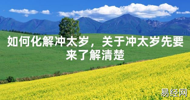 【2024太岁知识】如何化解冲太岁，关于冲太岁先要来了解清楚,最新太岁