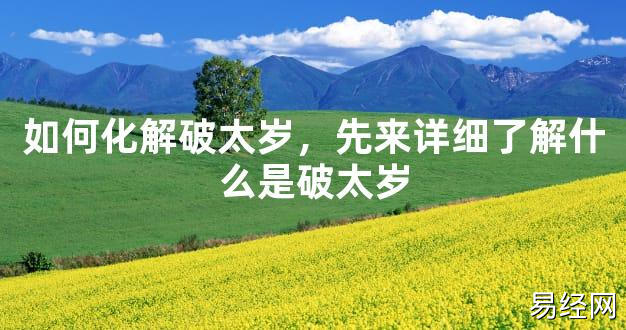 【太岁知识】如何化解破太岁，先来详细了解什么是破太岁,最新太岁