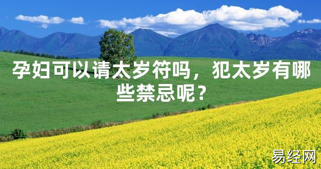 【太岁】孕妇可以请太岁符吗，犯太岁有哪些禁忌呢？最新