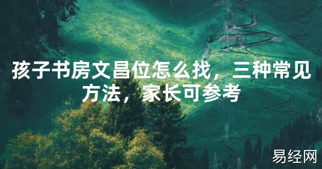 【最新风水】孩子书房文昌位怎么找，三种常见方法，家长可参考【好运风水】