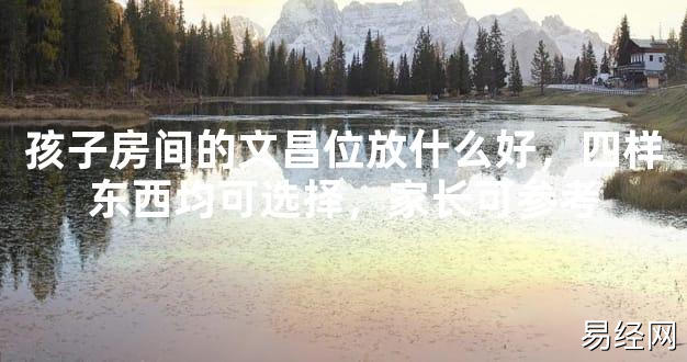 【最新风水】孩子房间的文昌位放什么好，四样东西均可选择，家长可参考【好运风水】