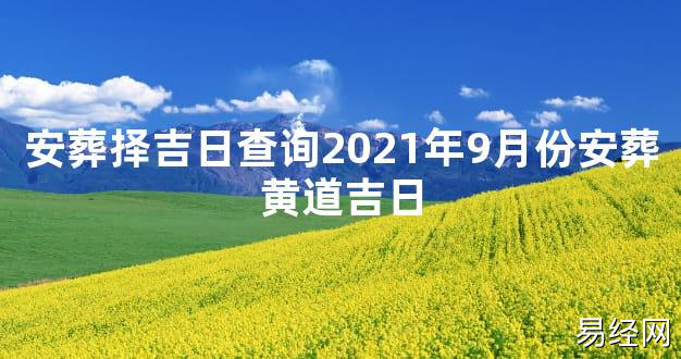 【2024最新风水】安葬择吉日查询2021年9月份安葬黄道吉日【好运风水】