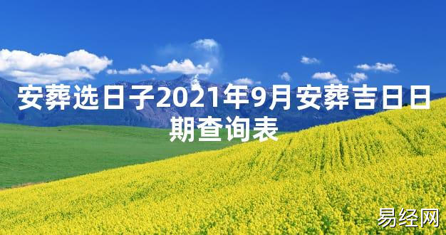 【2024最新风水】安葬选日子2021年9月安葬吉日日期查询表【好运风水】