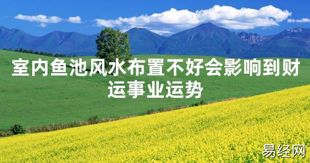 【2024最新风水】室内鱼池风水布置不好会影响到财运事业运势【好运风水】