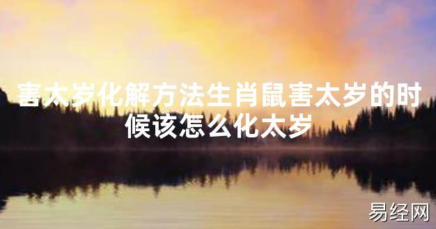 【太岁知识】害太岁化解方法生肖鼠害太岁的时候该怎么化太岁,最新太岁