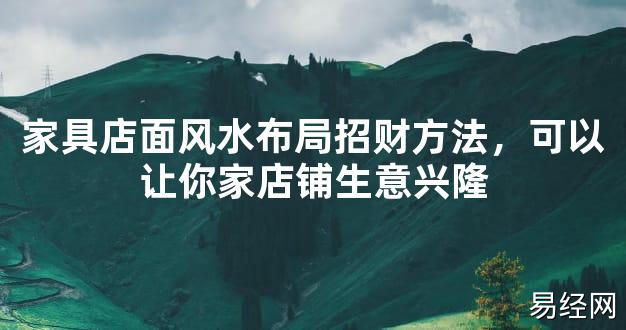 【2024最新风水】家具店面风水布局招财方法，可以让你家店铺生意兴隆【好运风水】