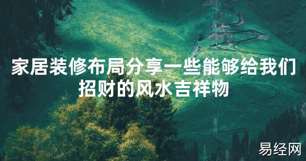 【2024最新风水】家居装修布局分享一些能够给我们招财的风水吉祥物【好运风水】