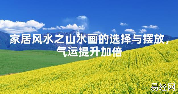 2024风水,家居风水之山水画的选择与摆放，气运提升加倍【好运风水】