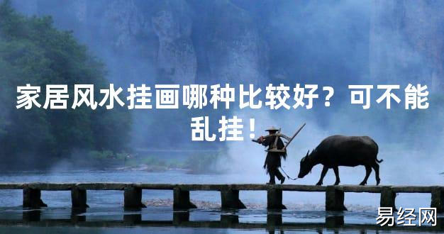 2024最新风水,家居风水挂画哪种比较好？可不能乱挂！【风水好运】