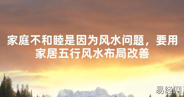 【2024最新风水】家庭不和睦是因为风水问题，要用家居五行风水布局改善【好运风水】