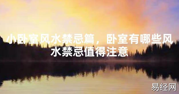 【2024最新风水】小卧室风水禁忌篇，卧室有哪些风水禁忌值得注意【好运风水】