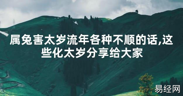 【太岁知识】属兔害太岁流年各种不顺的话,这些化太岁分享给大家,最新太岁